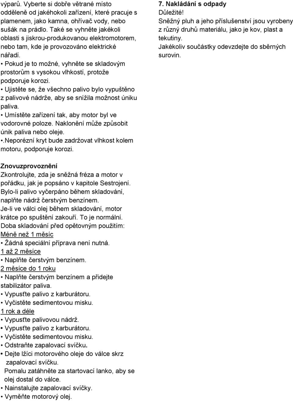 Pokud je to možné, vyhněte se skladovým prostorům s vysokou vlhkostí, protože podporuje korozi. Ujistěte se, že všechno palivo bylo vypuštěno z palivové nádrže, aby se snížila možnost úniku paliva.