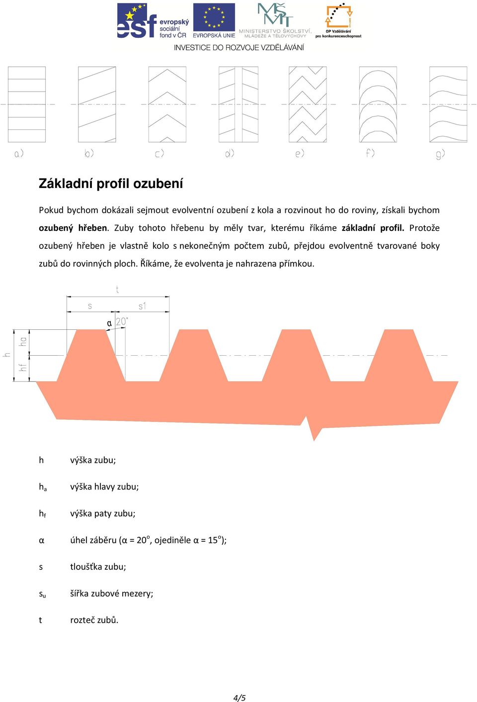 Protože ozubený hřeben je vlastně kolo s nekonečným počtem zubů, přejdou evolventně tvarované boky zubů do rovinných ploch.