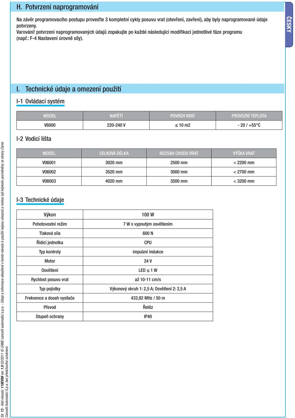 Technické údaje a omezení použití I-1 Ovládací systém MODEL NAPĚTÍ POVRCH VRAT PROVOZNÍ TEPLOTA V6000 220-240 V 10 m2-20 / +55 C Str. 13 - Kód návodu: 119EV88 ver. 1.0 03/2011 CAME cancelli automatici s.