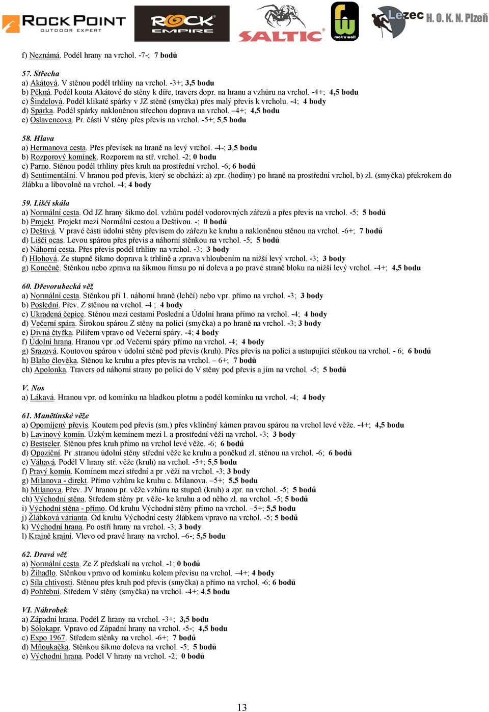 4+; 4,5 bodu e) Oslavencova. Pr. části V stěny přes převis na vrchol. -5+; 5,5 bodu 58. Hlava a) Hermanova cesta. Přes převísek na hraně na levý vrchol. -4-; 3,5 bodu b) Rozporový komínek.