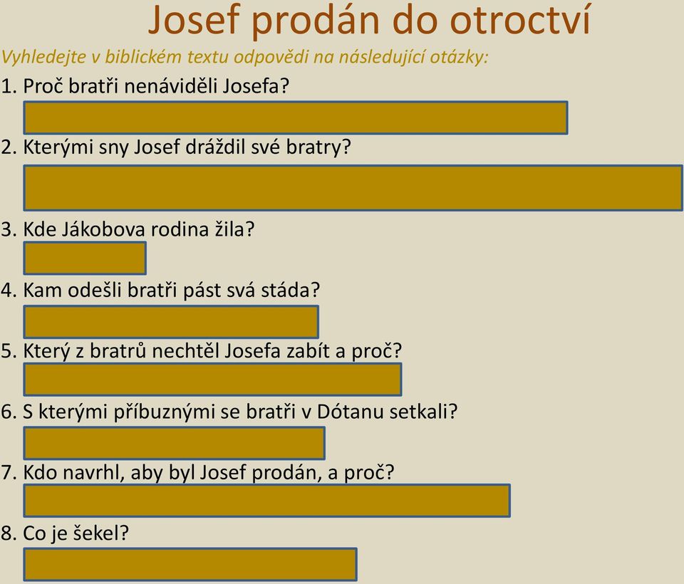 Kam odešli bratři pást svá stáda? Do Šekemu a odtud do Dótanu 5. Který z bratrů nechtěl Josefa zabít a proč? Rúben, byl nejstarší a bál se boha i otce 6.