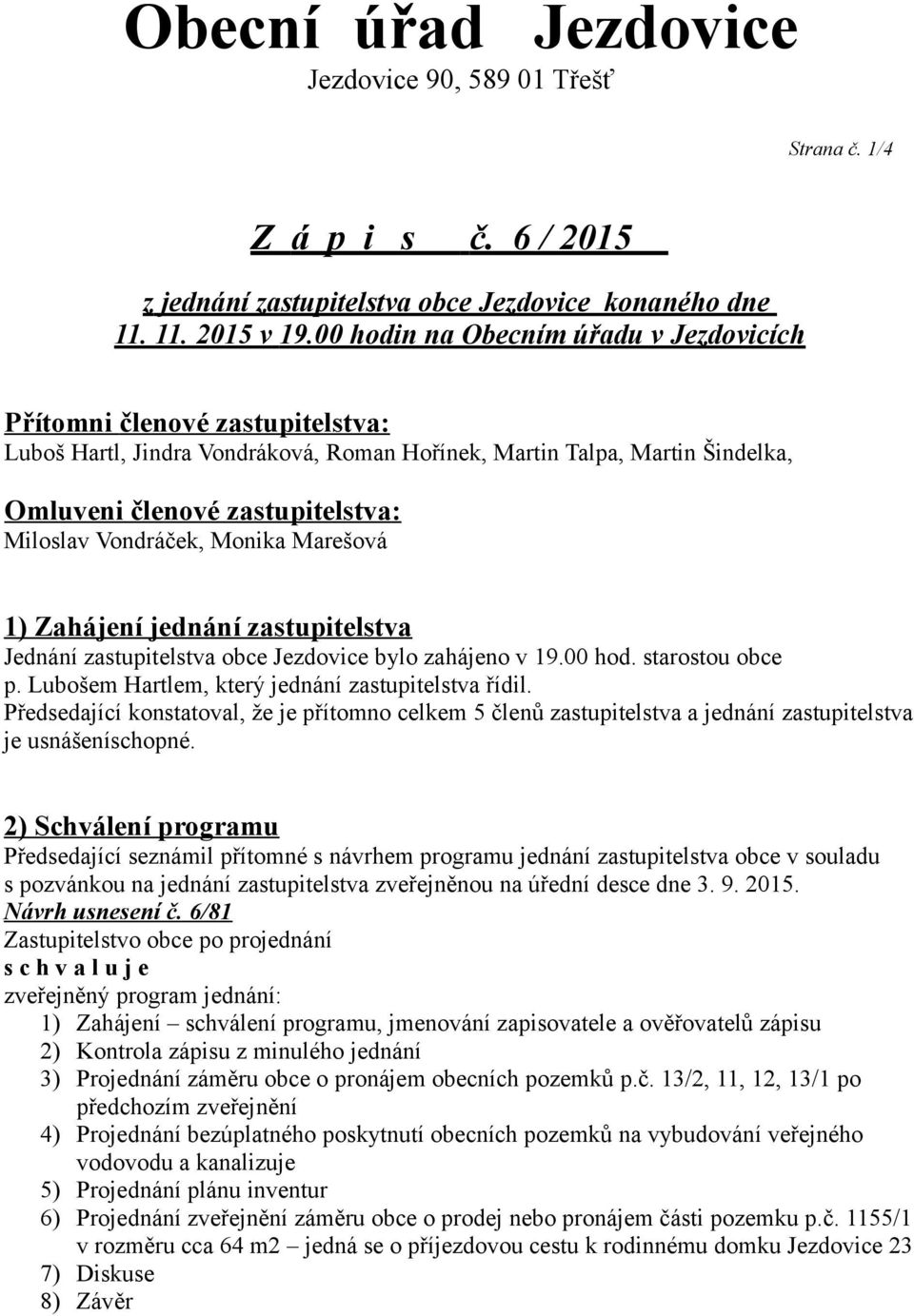 Vondráček, Monika Marešová 1) Zahájení jednání zastupitelstva Jednání zastupitelstva obce Jezdovice bylo zahájeno v 19.00 hod. starostou obce p. Lubošem Hartlem, který jednání zastupitelstva řídil.