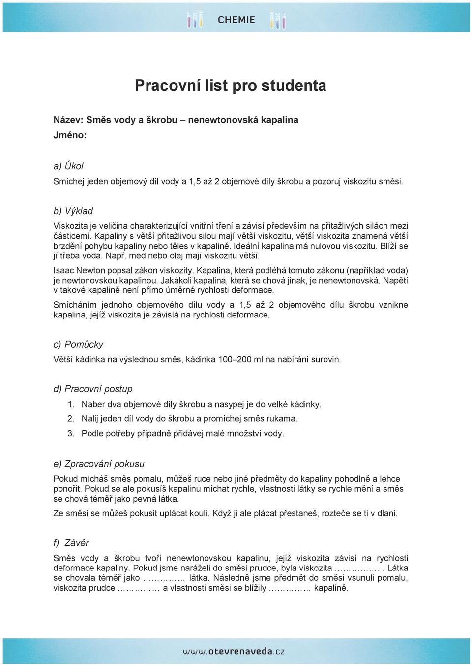 Kapaliny s větší přitažlivou silou mají větší viskozitu, větší viskozita znamená větší brzdění pohybu kapaliny nebo těles v kapalině. Ideální kapalina má nulovou viskozitu. Blíží se jí třeba voda.