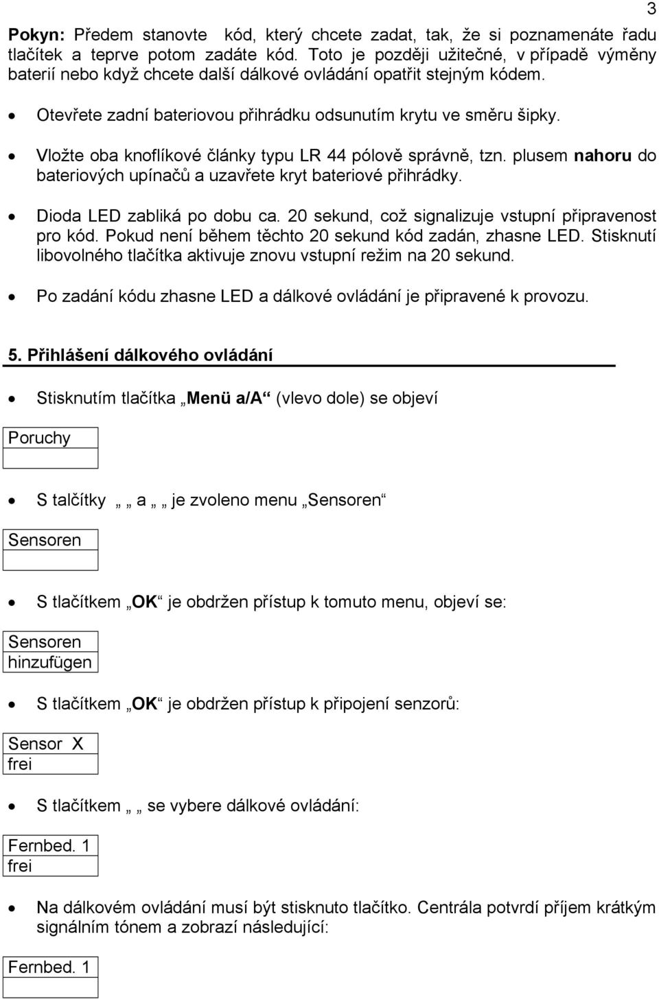 Vložte oba knoflíkové články typu LR 44 pólově správně, tzn. plusem nahoru do bateriových upínačů a uzavřete kryt bateriové přihrádky. Dioda LED zabliká po dobu ca.