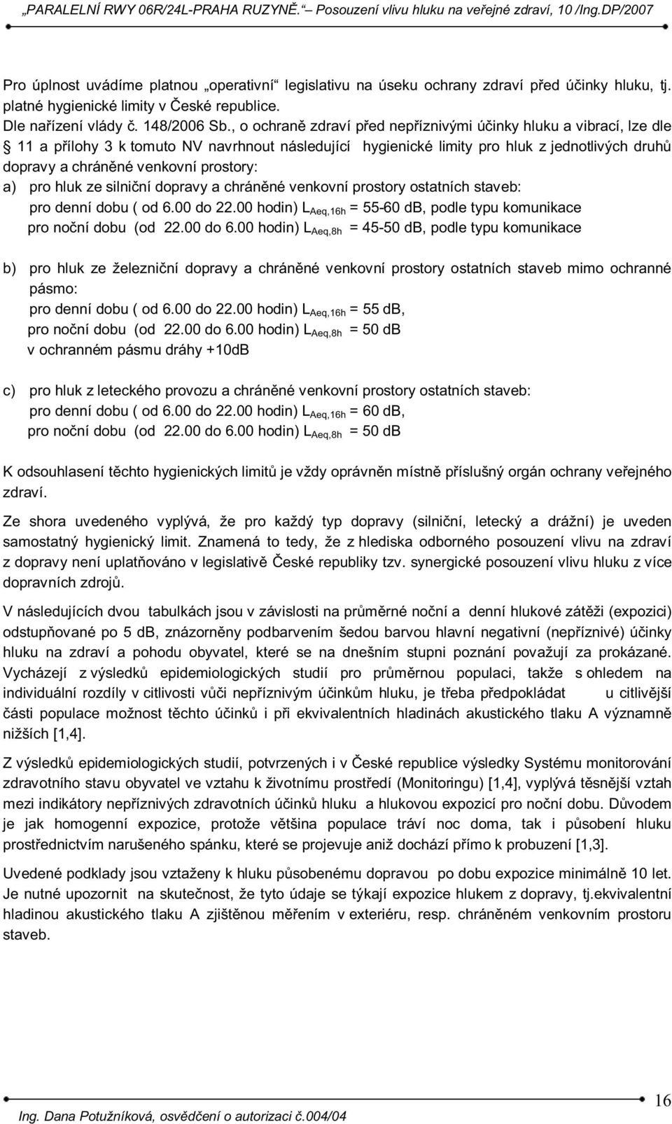 prostory: a) pro hluk ze silniční dopravy a chráněné venkovní prostory ostatních staveb: pro denní dobu ( od 6.00 do 22.00 hodin) L Aeq,16h = 55-60 db, podle typu komunikace pro noční dobu (od 22.