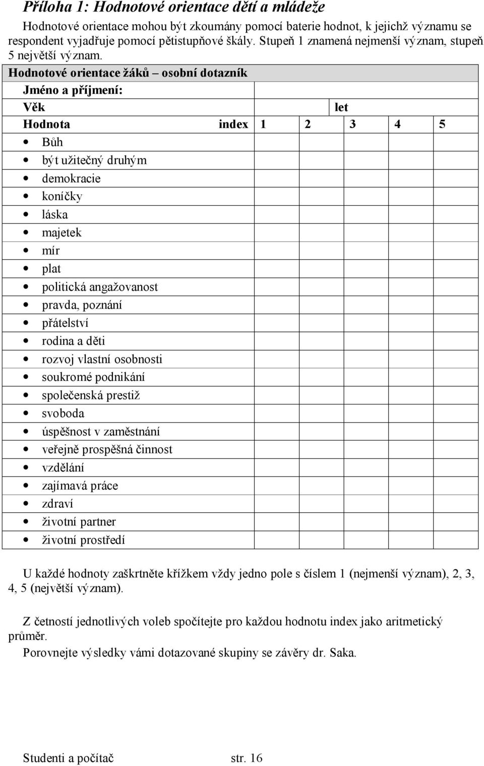 Hodnotové orientace žáků osobní dotazník Jméno a příjmení: Věk let Hodnota index 1 2 3 4 5 Bůh být užitečný druhým demokracie koníčky láska majetek mír plat politická angažovanost pravda, poznání