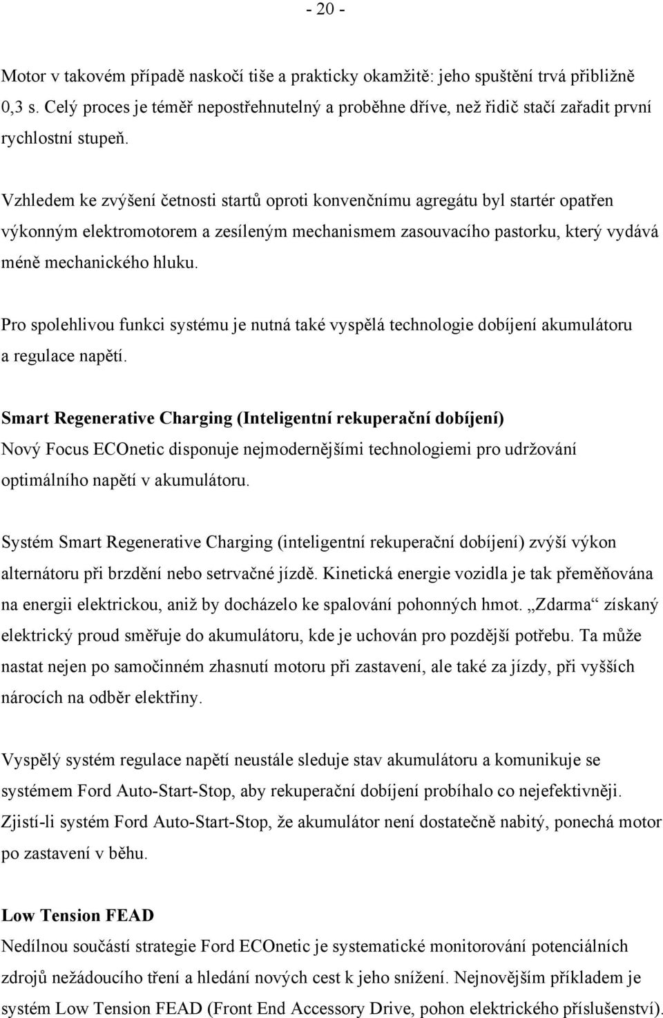 Vzhledem ke zvýšení četnosti startů oproti konvenčnímu agregátu byl startér opatřen výkonným elektromotorem a zesíleným mechanismem zasouvacího pastorku, který vydává méně mechanického hluku.