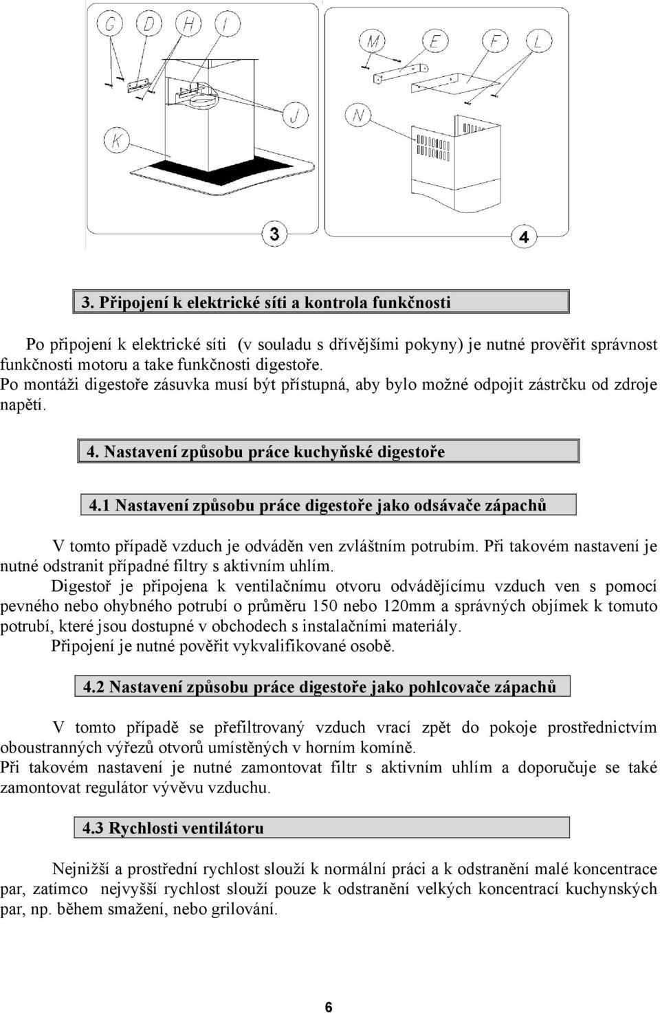 1 Nastavení způsobu práce digestoře jako odsávače zápachů V tomto případě vzduch je odváděn ven zvláštním potrubím. Při takovém nastavení je nutné odstranit případné filtry s aktivním uhlím.