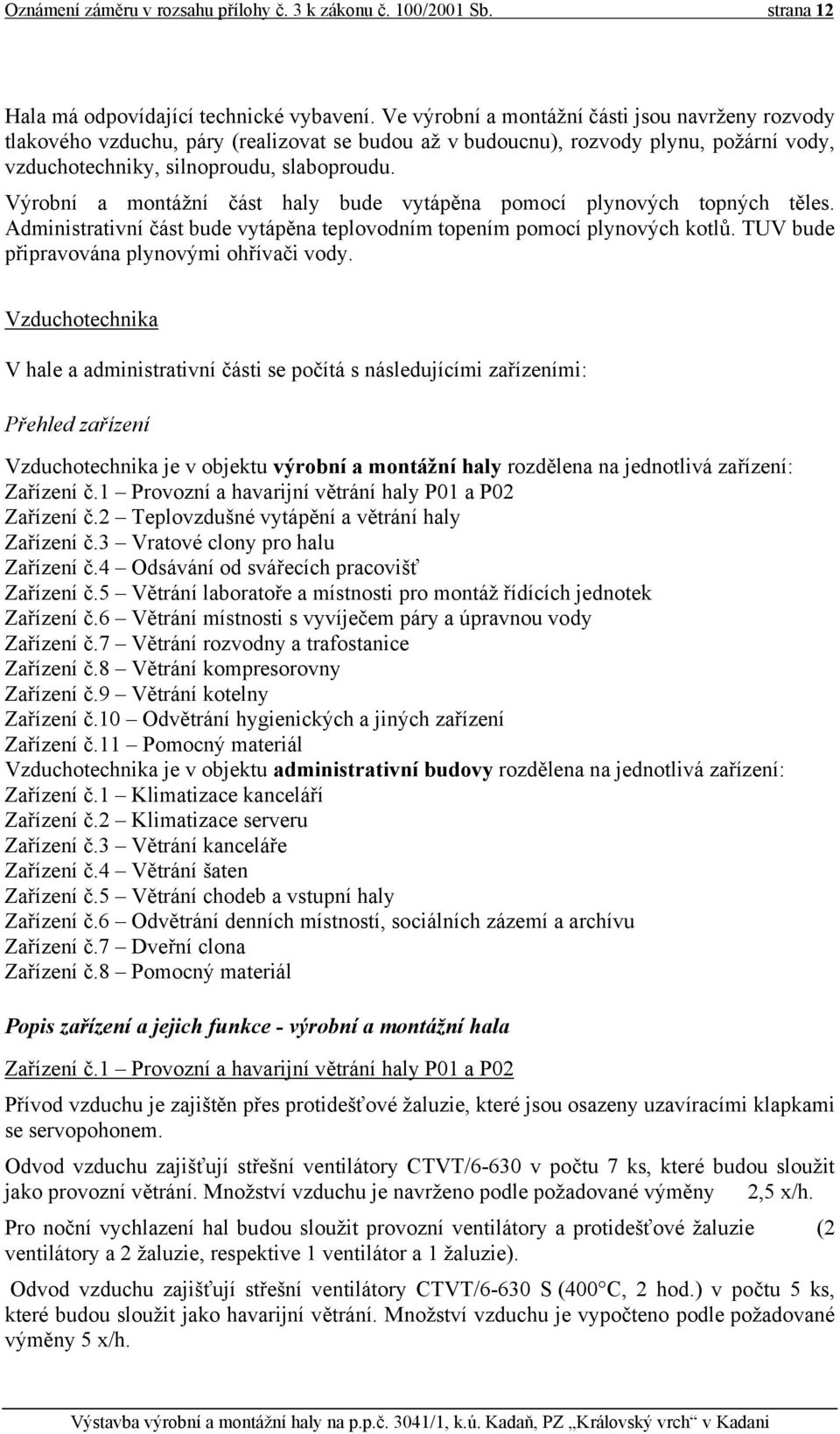 Výrobní a montážní část haly bude vytápěna pomocí plynových topných těles. Administrativní část bude vytápěna teplovodním topením pomocí plynových kotlů. TUV bude připravována plynovými ohřívači vody.