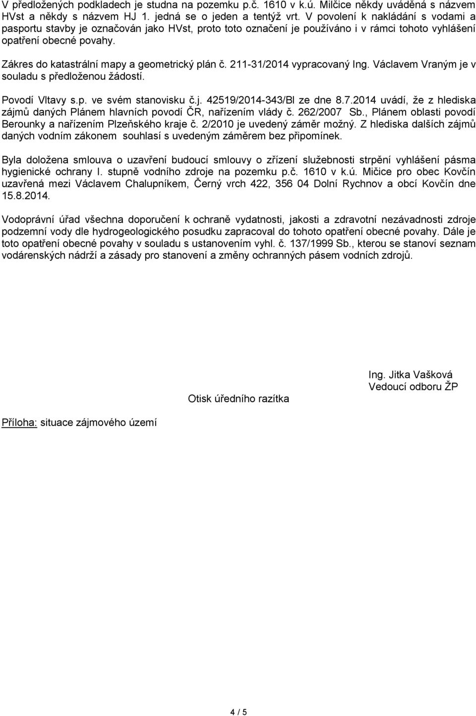 Zákres do katastrální mapy a geometrický plán č. 211-31/2014 vypracovaný Ing. Václavem Vraným je v souladu s předloženou žádostí. Povodí Vltavy s.p. ve svém stanovisku č.j. 42519/2014-343/Bl ze dne 8.