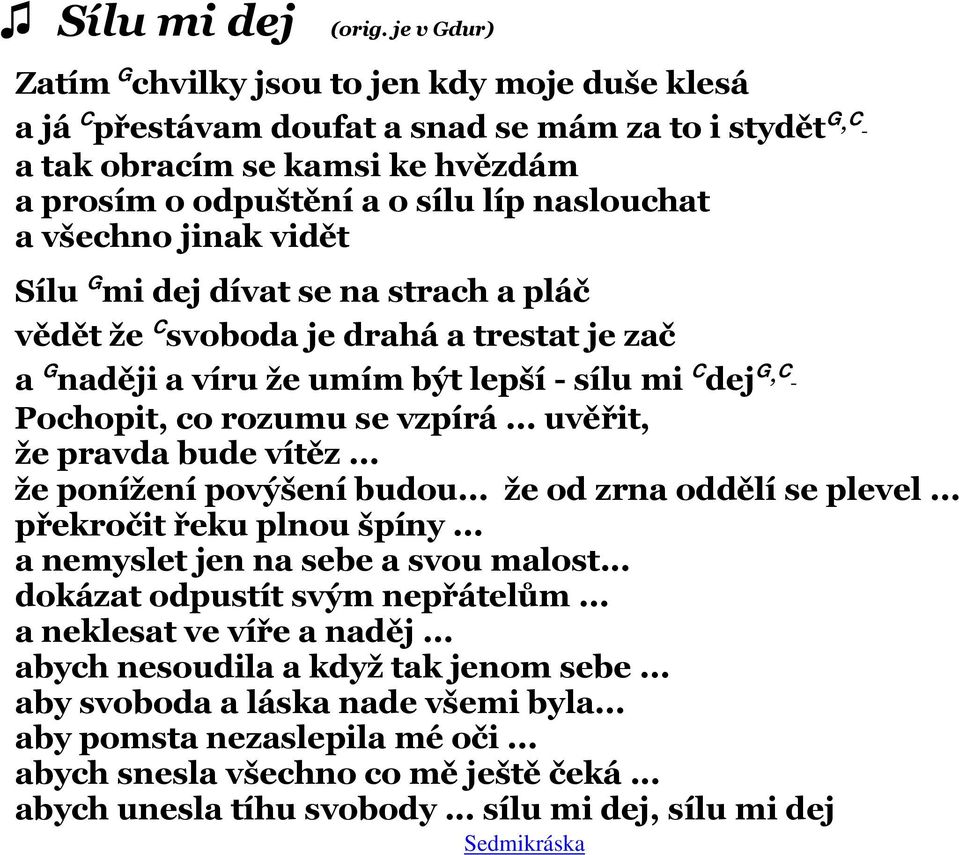 všechno jinak vidět Sílu G mi dej dívat se na strach a pláč vědět že C svoboda je drahá a trestat je zač a G naději a víru že umím být lepší - sílu mi C dej G,C Pochopit, co rozumu se vzpírá.