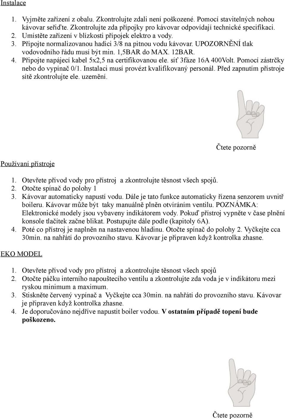 Připojte napájecí kabel 5x2,5 na certifikovanou ele. síť 3fáze 16A 400Volt. Pomocí zástrčky nebo do vypínač 0/1. Instalaci musí provézt kvalifikovaný personál.