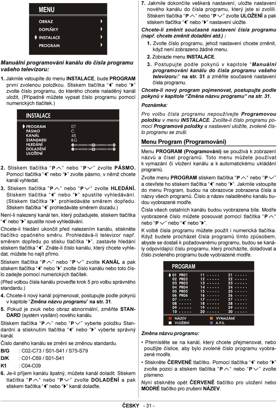 Jakmile dokonèíte veškerá nastavení, uložte nastavení nového kanálu do èísla programu, který jste si zvolili. Stiskem tlaèítka nebo zvolte ULOŽENÍ a pak stiskem tlaèítka nebo nastavení uložte.