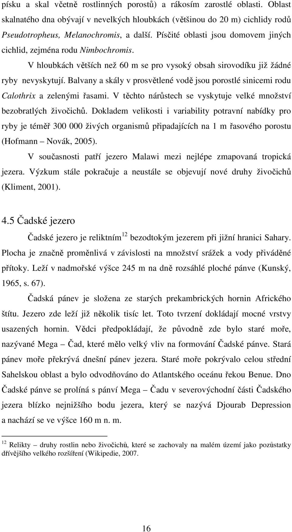 Balvany a skály v prosvětlené vodě jsou porostlé sinicemi rodu Calothrix a zelenými řasami. V těchto nárůstech se vyskytuje velké množství bezobratlých živočichů.