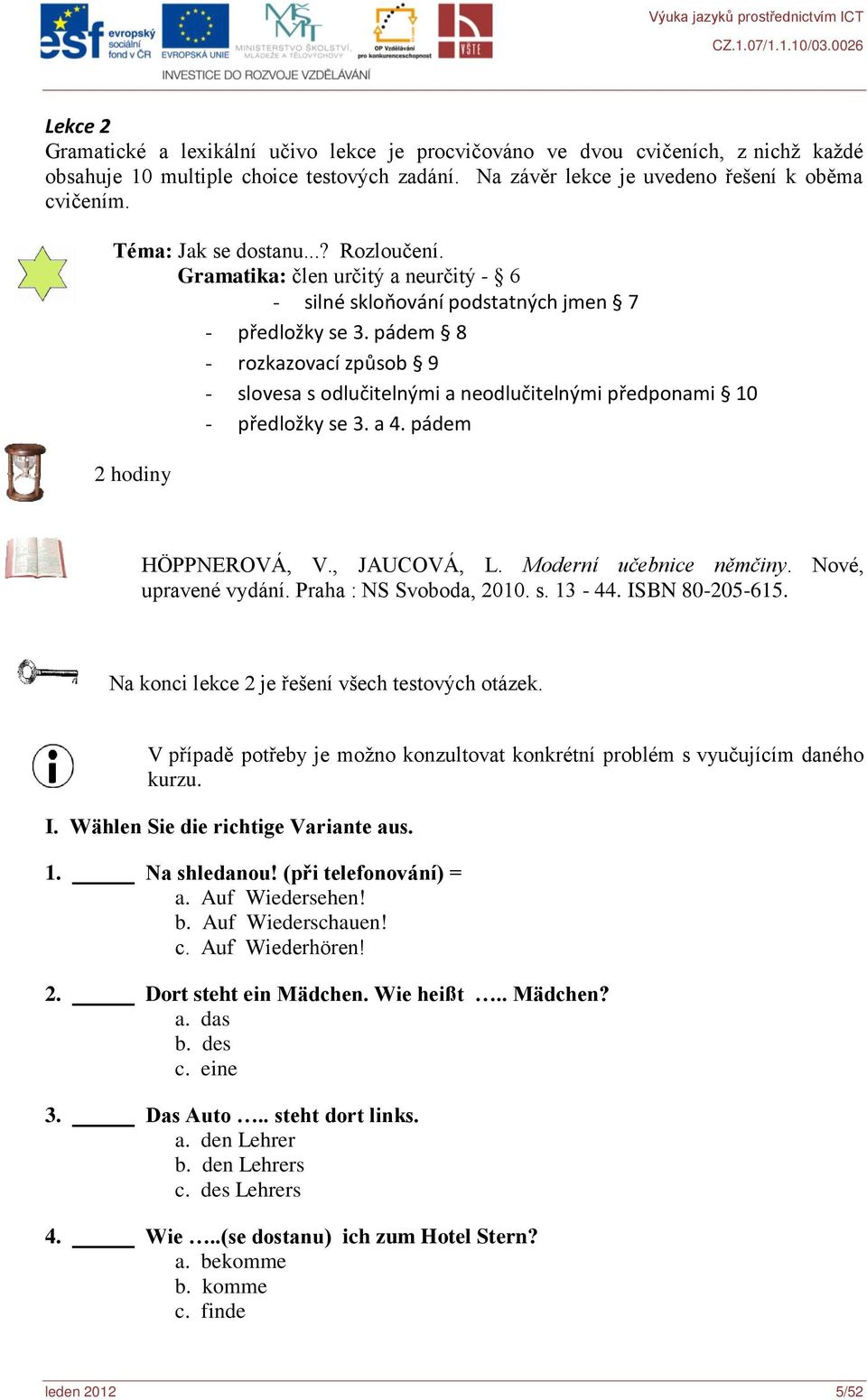 pádem 8 - rozkazovací způsob 9 - slovesa s odlučitelnými a neodlučitelnými předponami 10 - předložky se 3. a 4. pádem 2 hodiny HÖPPNEROVÁ, V., JAUCOVÁ, L. Moderní učebnice němčiny.