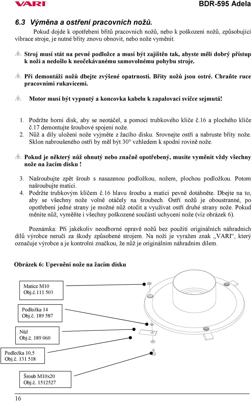 Břity nožů jsou ostré. Chraňte ruce pracovními rukavicemi. Motor musí být vypnutý a koncovka kabelu k zapalovací svíčce sejmutá! 1. Podržte horní disk, aby se neotáčel, a pomocí trubkového klíče č.