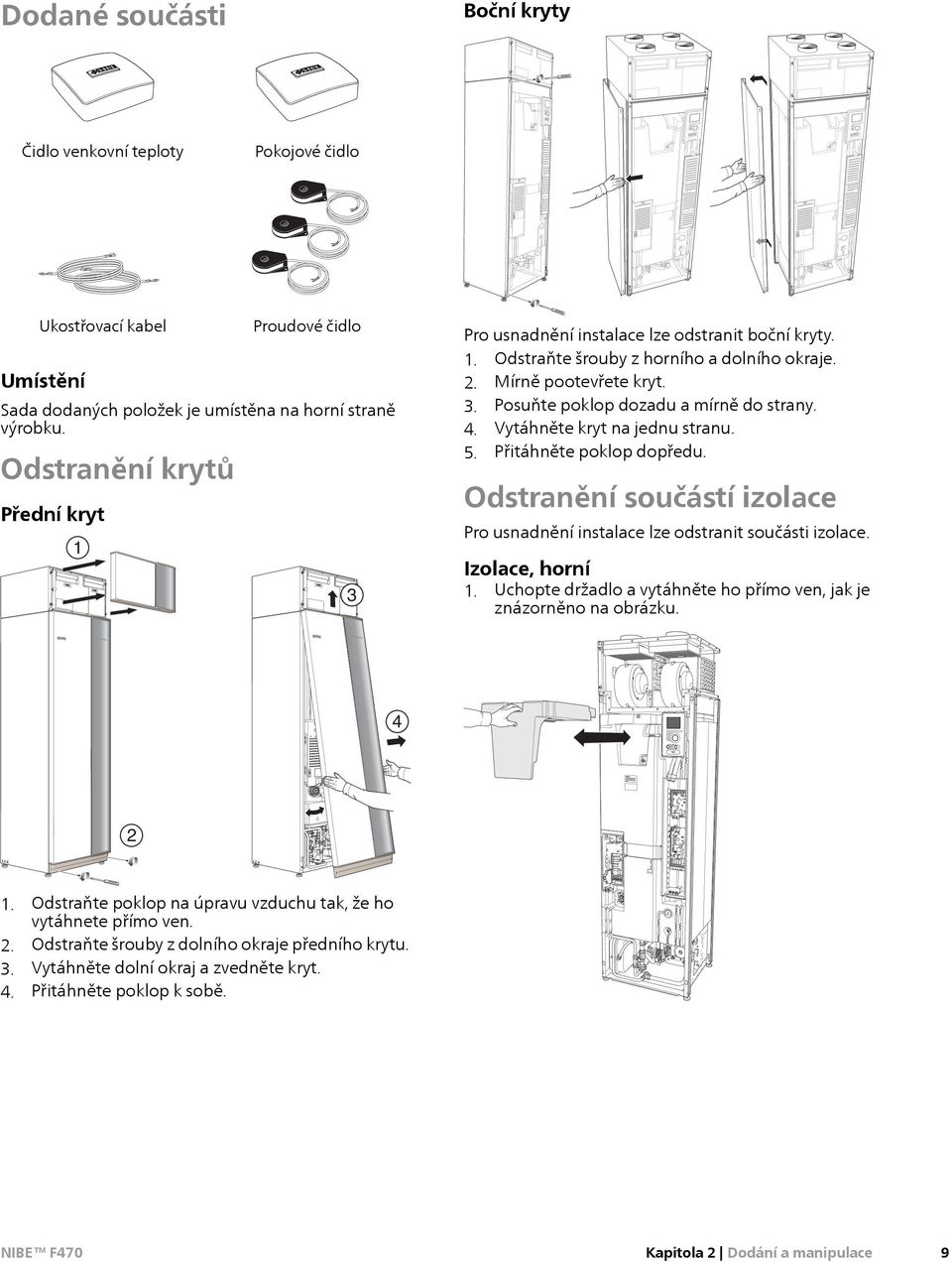 4. Vytáhněte kryt na jednu stranu. 5. Přitáhněte poklop dopředu. Odstranění součástí izolace Pro usnadnění instalace lze odstranit součásti izolace. Izolace, horní 1.