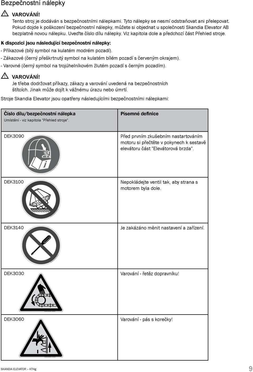 Viz kapitola dole a předchozí část Přehled stroje. K dispozici jsou následující bezpečnostní nálepky: - Příkazové (bílý symbol na kulatém modrém pozadí).