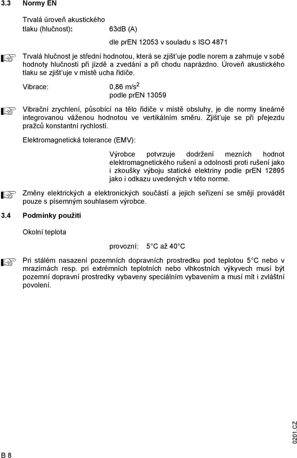 Vibrace: 0,86 m/s 2 podle pren 13059 Vibrační zrychlení, působící na tělo řidiče v místě obsluhy, je dle normy lineárně integrovanou váženou hodnotou ve vertikálním směru.