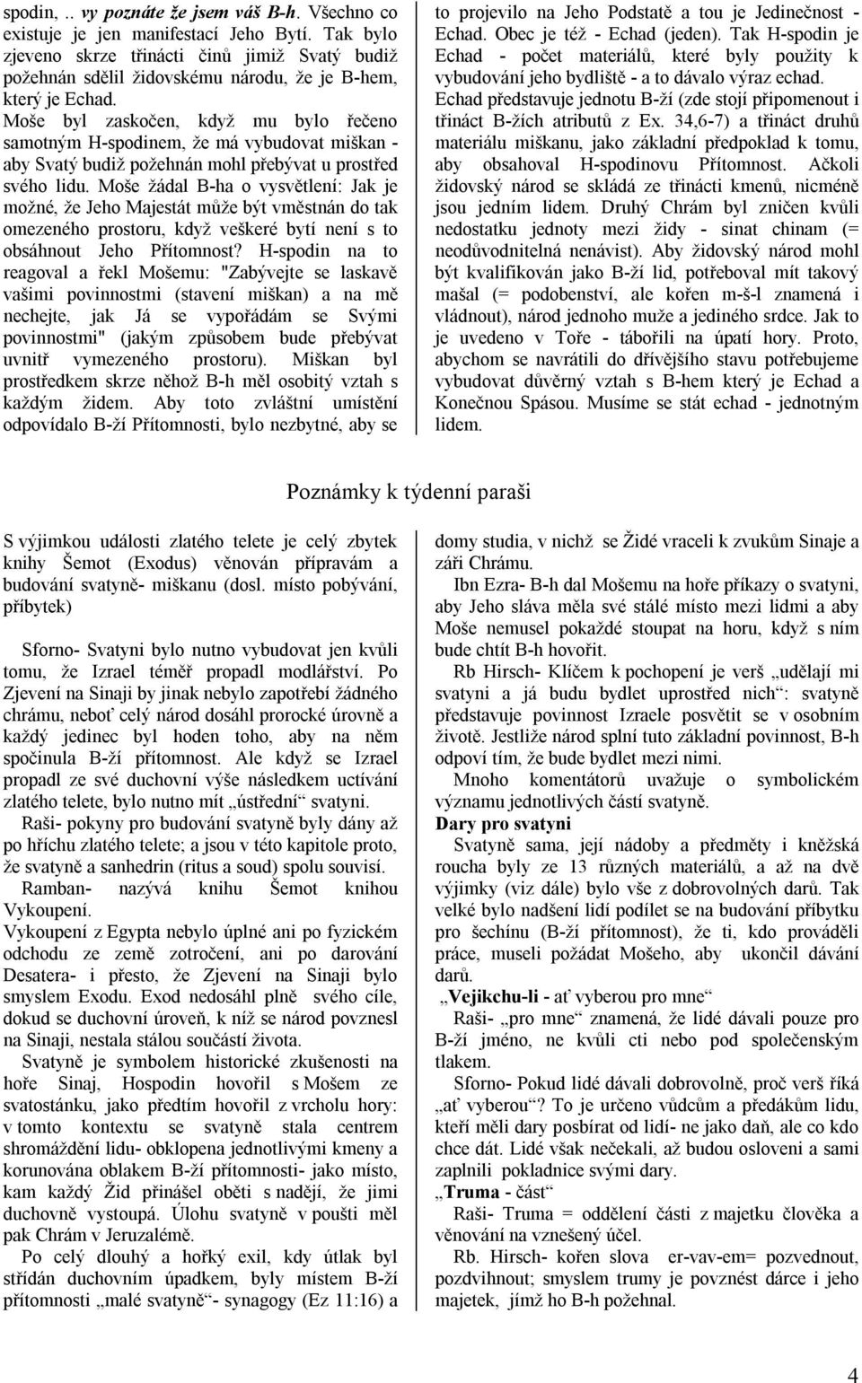 Moše byl zaskočen, když mu bylo řečeno samotným H-spodinem, že má vybudovat miškan - aby Svatý budiž požehnán mohl přebývat u prostřed svého lidu.