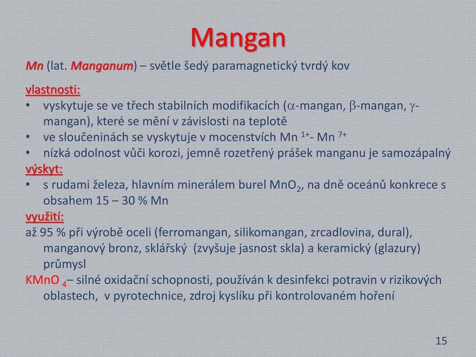 sloučeninách se vyskytuje v mocenstvích Mn 1+ - Mn 7+ nízká odolnost vůči korozi, jemně rozetřený prášek manganu je samozápalný výskyt: s rudami železa, hlavním minerálem burel MnO