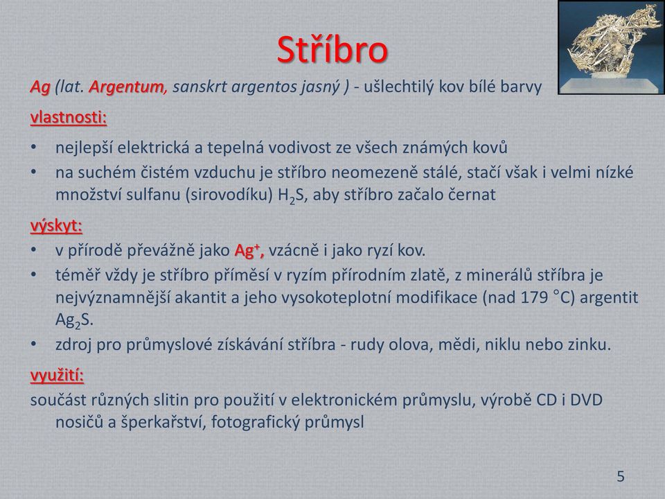 stálé, stačí však i velmi nízké množství sulfanu (sirovodíku) H 2 S, aby stříbro začalo černat výskyt: v přírodě převážně jako Ag +, vzácně i jako ryzí kov.