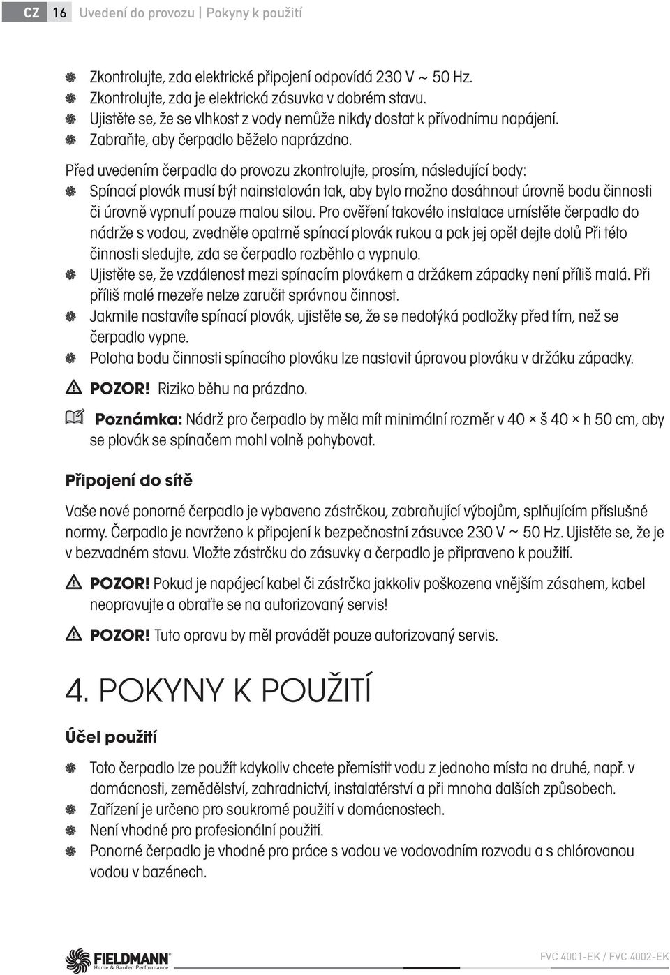 Před uvedením čerpadla do provozu zkontrolujte, prosím, následující body: Spínací plovák musí být nainstalován tak, aby bylo možno dosáhnout úrovně bodu činnosti či úrovně vypnutí pouze malou silou.