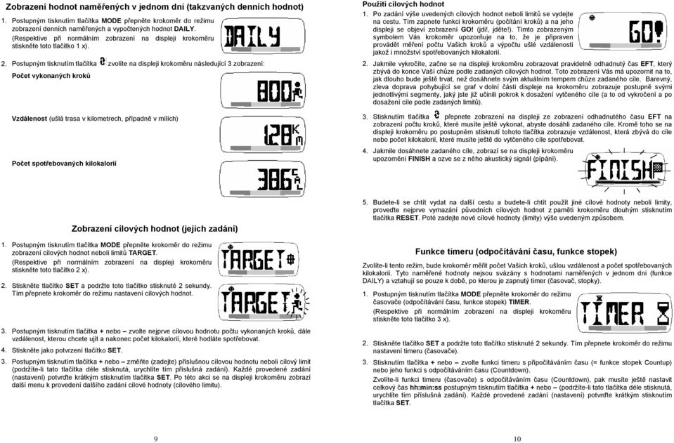 Postupným tisknutím tlačítka zvolíte na displeji krokoměru následující 3 zobrazení: Počet vykonaných kroků Vzdálenost (ušlá trasa v kilometrech, případně v mílích) Počet spotřebovaných kilokalorií