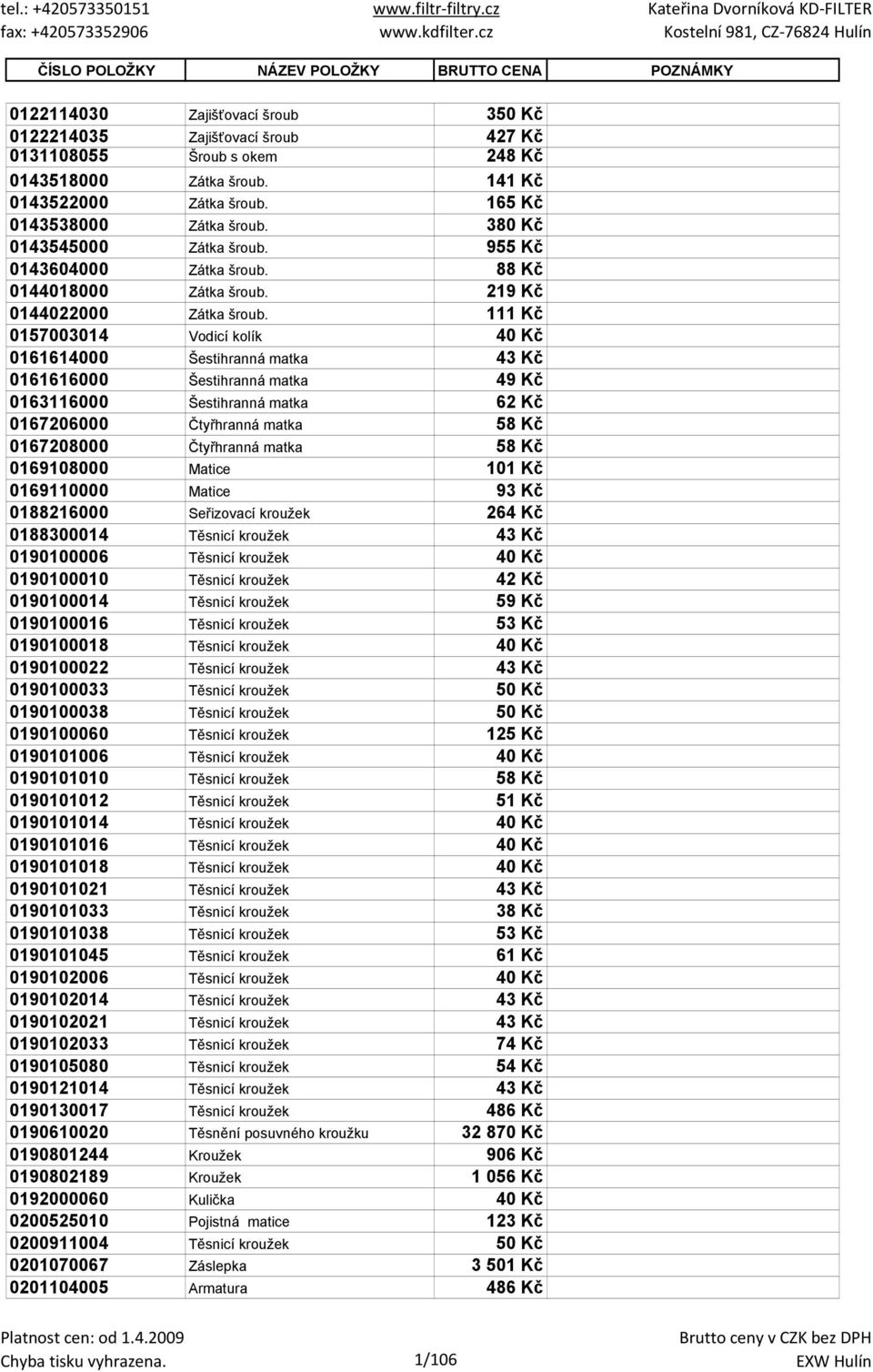 111 Kč 0157003014 Vodicí kolík 40 Kč 0161614000 Šestihranná matka 43 Kč 0161616000 Šestihranná matka 49 Kč 0163116000 Šestihranná matka 62 Kč 0167206000 Čtyřhranná matka 58 Kč 0167208000 Čtyřhranná