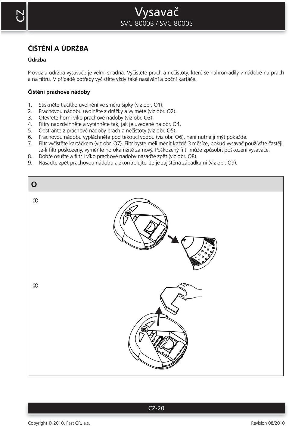 Prachovou nádobu uvolněte z drážky a vyjměte (viz obr. O2). 3. Otevřete horní víko prachové nádoby (viz obr. O3). 4. Filtry nadzdvihněte a vytáhněte tak, jak je uvedené na obr. O4. 5.