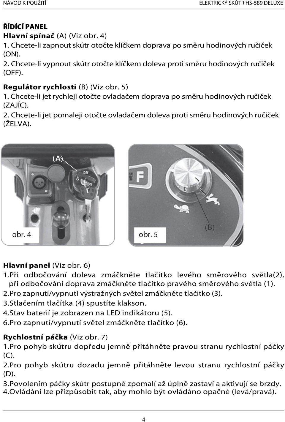 Chcete-li jet rychleji otočte ovladačem doprava po směru hodinových ručiček (ZAJÍC). 2. Chcete-li jet pomaleji otočte ovladačem doleva proti směru hodinových ručiček (ŽELVA). Hlavní panel (Viz obr.