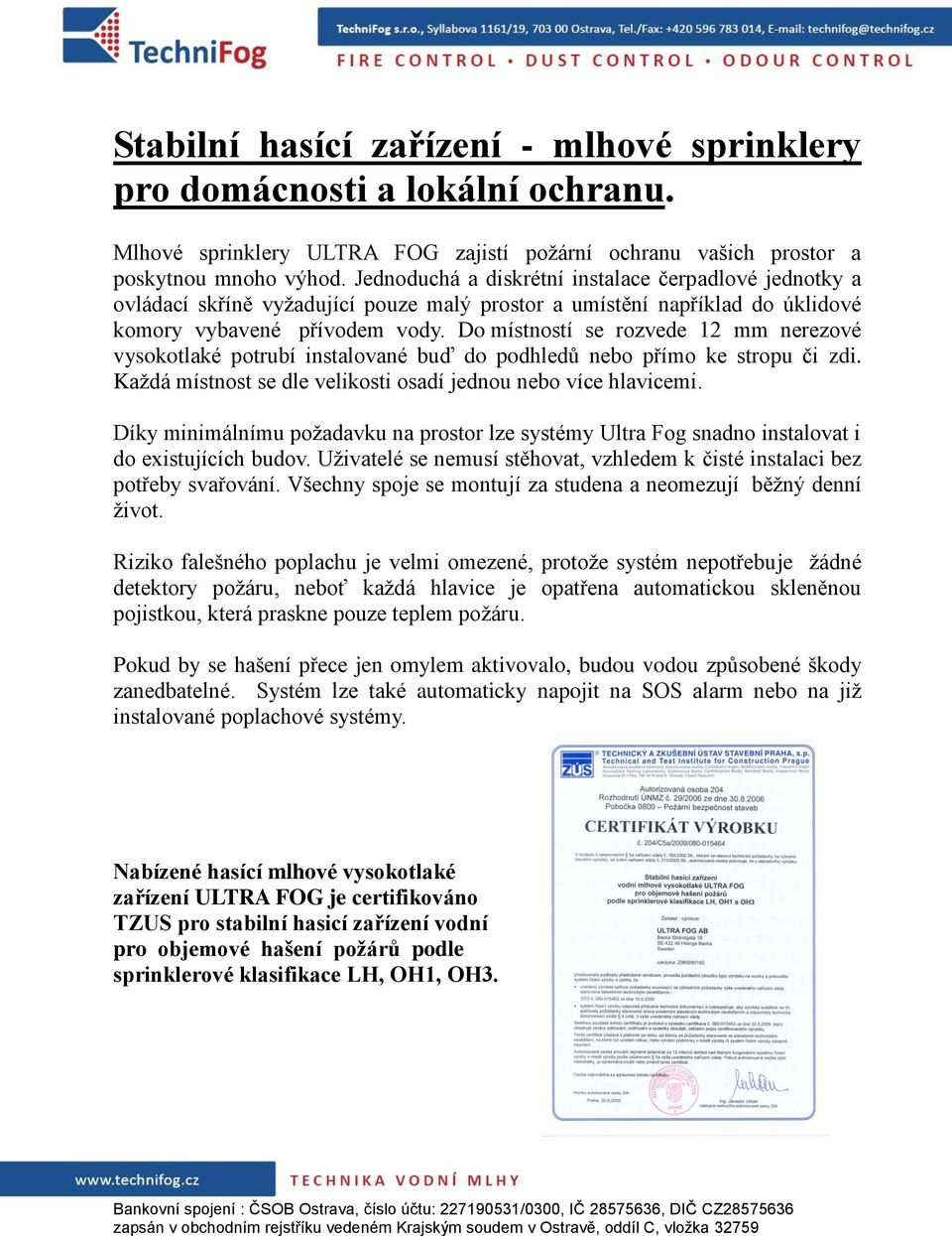 Do místností se rozvede 12 mm nerezové vysokotlaké potrubí instalované buď do podhledů nebo přímo ke stropu či zdi. Každá místnost se dle velikosti osadí jednou nebo více hlavicemi.