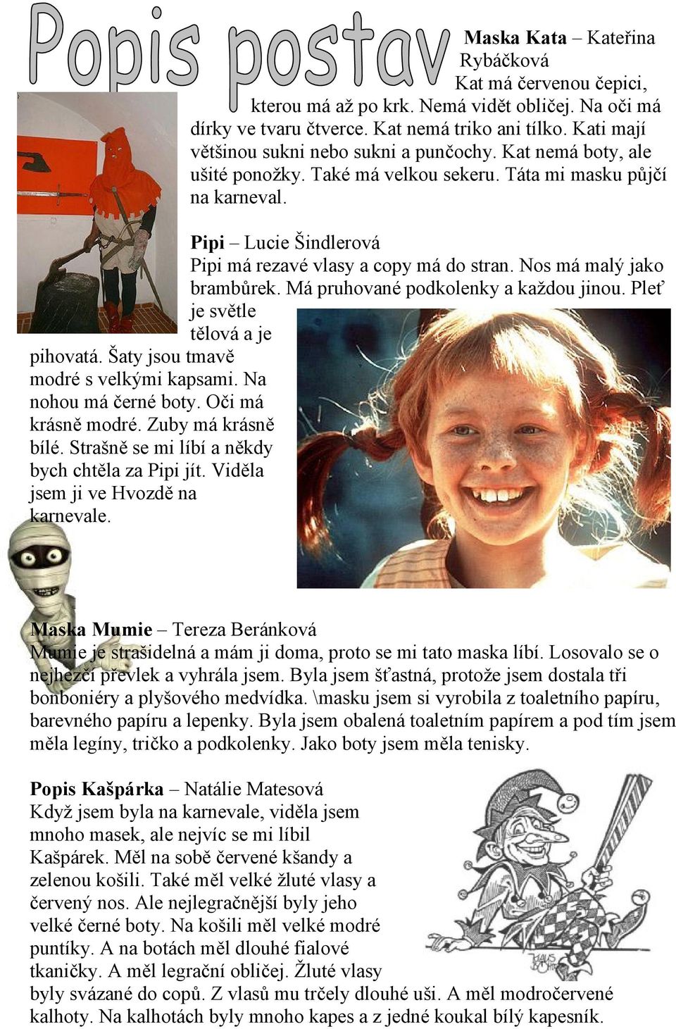 Nos má malý jako brambůrek. Má pruhované podkolenky a každou jinou. Pleť je světle tělová a je pihovatá. Šaty jsou tmavě modré s velkými kapsami. Na nohou má černé boty. Oči má krásně modré.