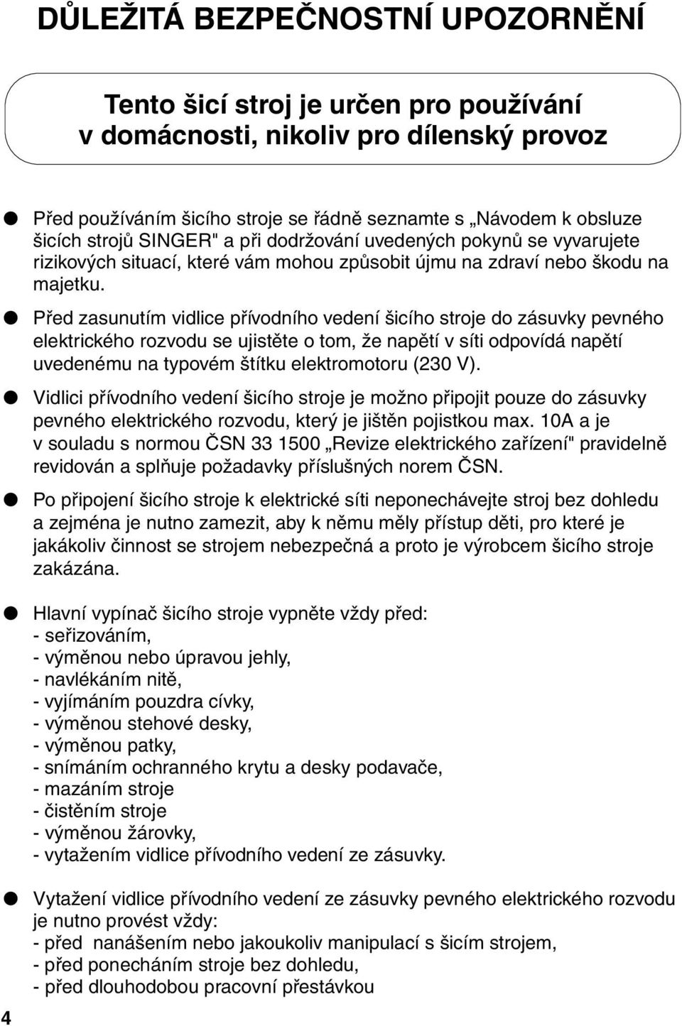 Před zasunutím vidlice přívodního vedení šicího stroje do zásuvky pevného elektrického rozvodu se ujistěte o tom, že napětí v síti odpovídá napětí uvedenému na typovém štítku elektromotoru (230 V).