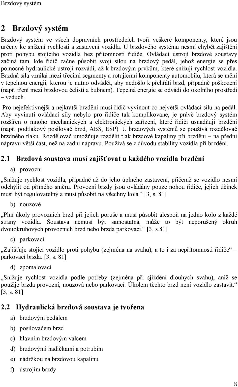 Ovládací ústrojí brzdové soustavy začíná tam, kde řidič začne působit svoji silou na brzdový pedál, jehož energie se přes pomocné hydraulické ústrojí rozvádí, až k brzdovým prvkům, které snižují