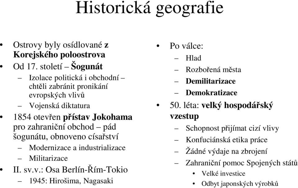 obchod pád šogunátu, obnoveno císařství Modernizace a industrializace Militarizace II. sv.v.: Osa Berlín-Řím-Tokio 1945: Hirošima, Nagasaki Po válce: Hlad Rozbořená města Demilitarizace Demokratizace 50.