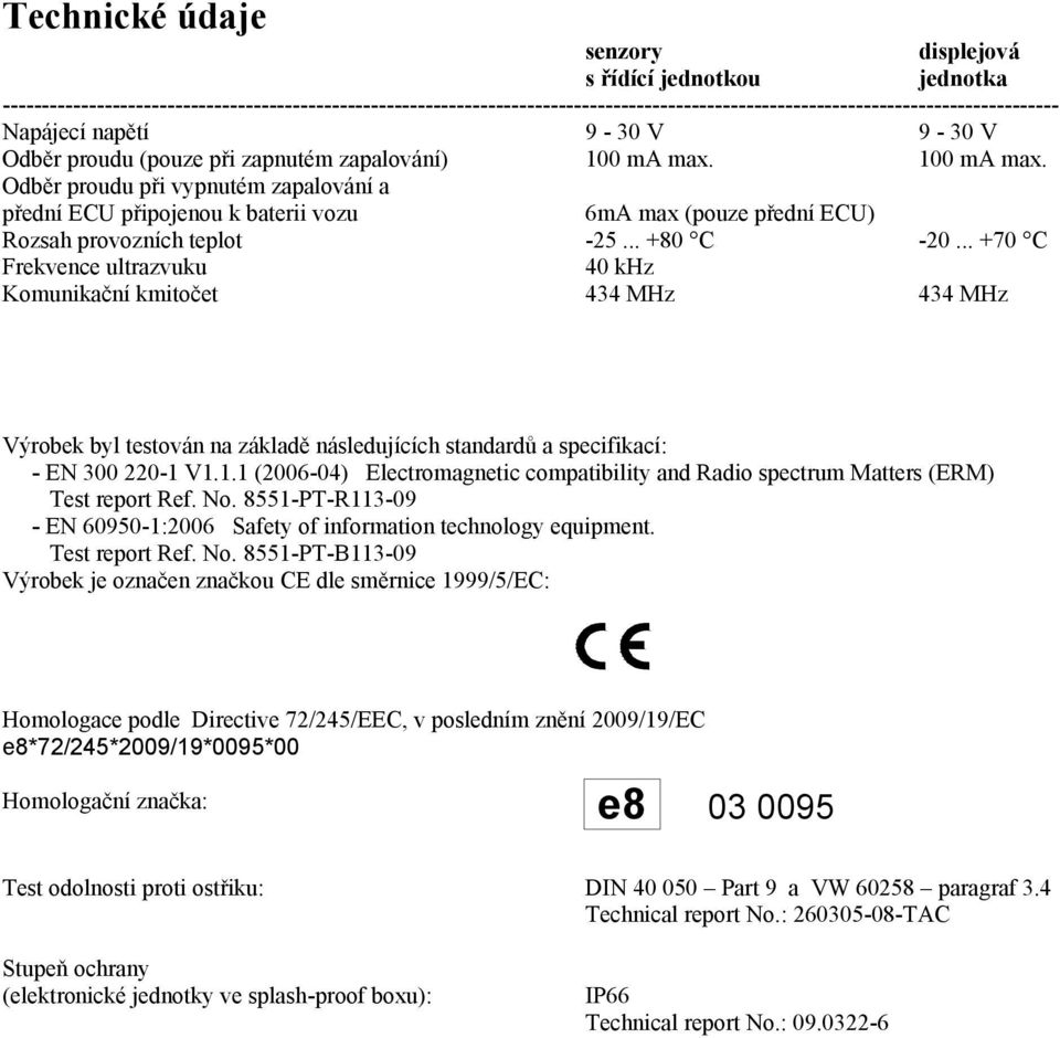 100 ma max. Odběr proudu při vypnutém zapalování a přední ECU připojenou k baterii vozu 6mA max (pouze přední ECU) Rozsah provozních teplot -25... +80 C -20.