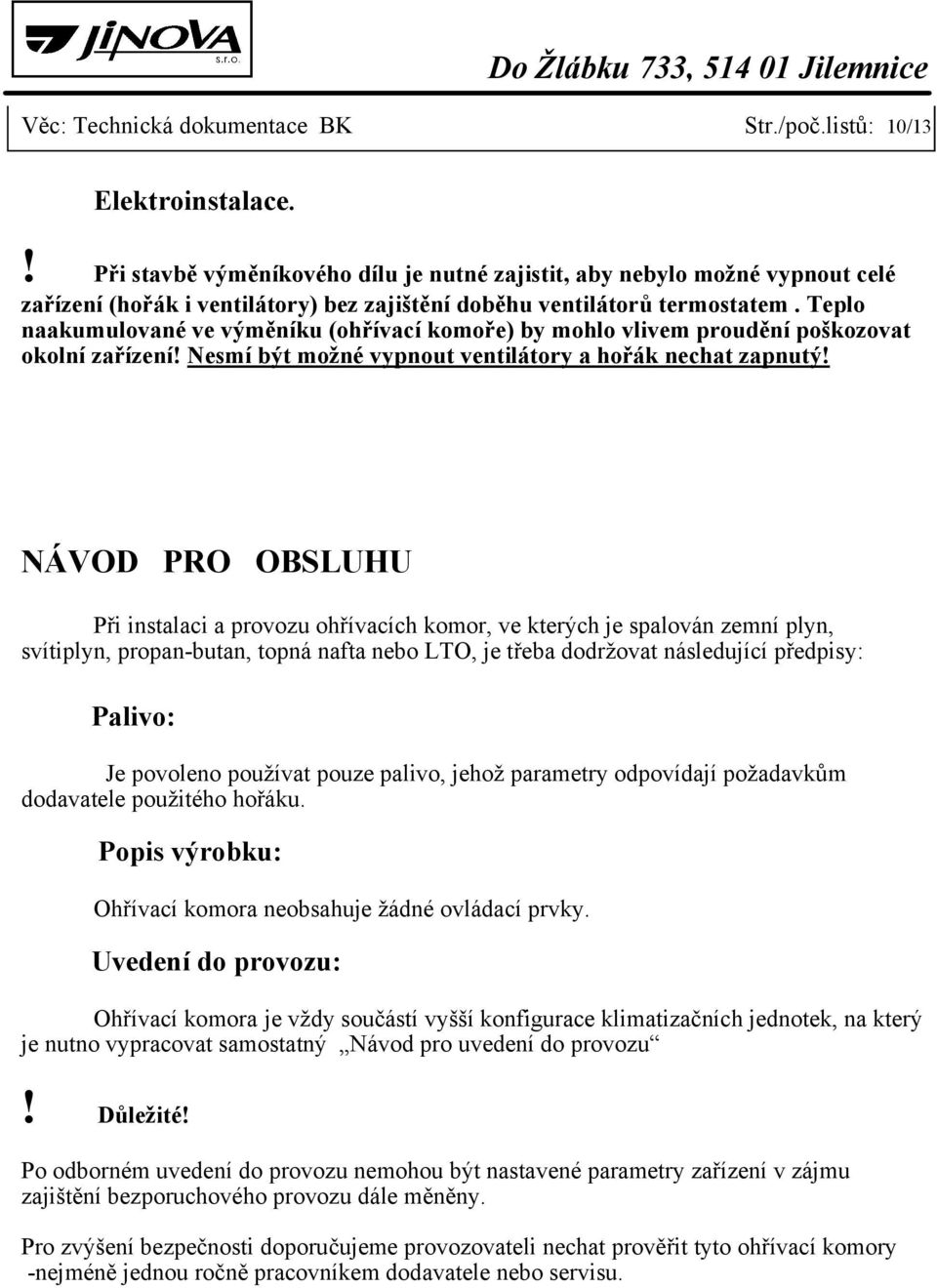 Teplo naakumulované ve výměníku (ohřívací komoře) by mohlo vlivem proudění poškozovat okolní zařízení! Nesmí být možné vypnout ventilátory a hořák nechat zapnutý!