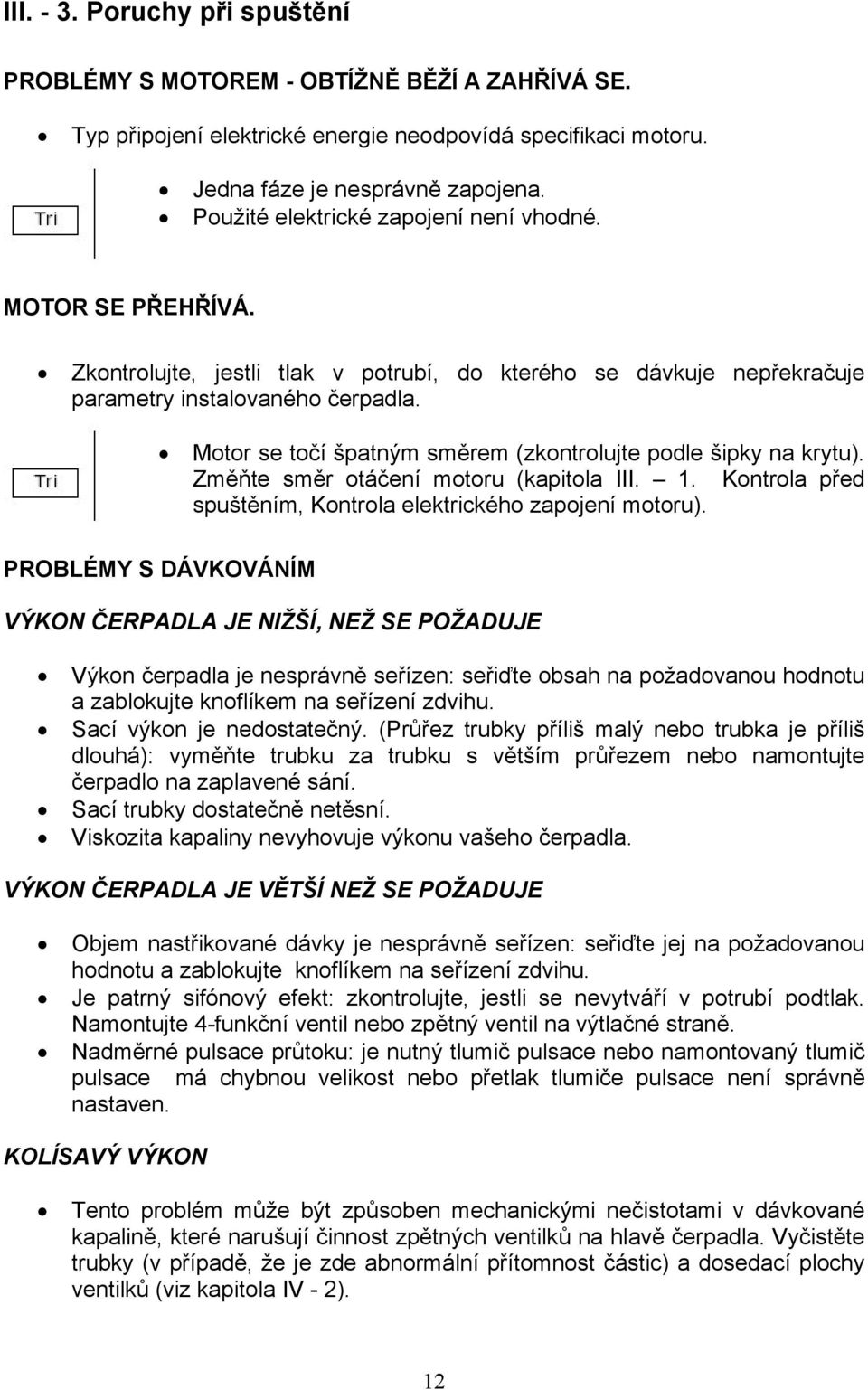 Motor se točí špatným směrem (zkontrolujte podle šipky na krytu). Změňte směr otáčení motoru (kapitola III. 1. Kontrola před spuštěním, Kontrola elektrického zapojení motoru).