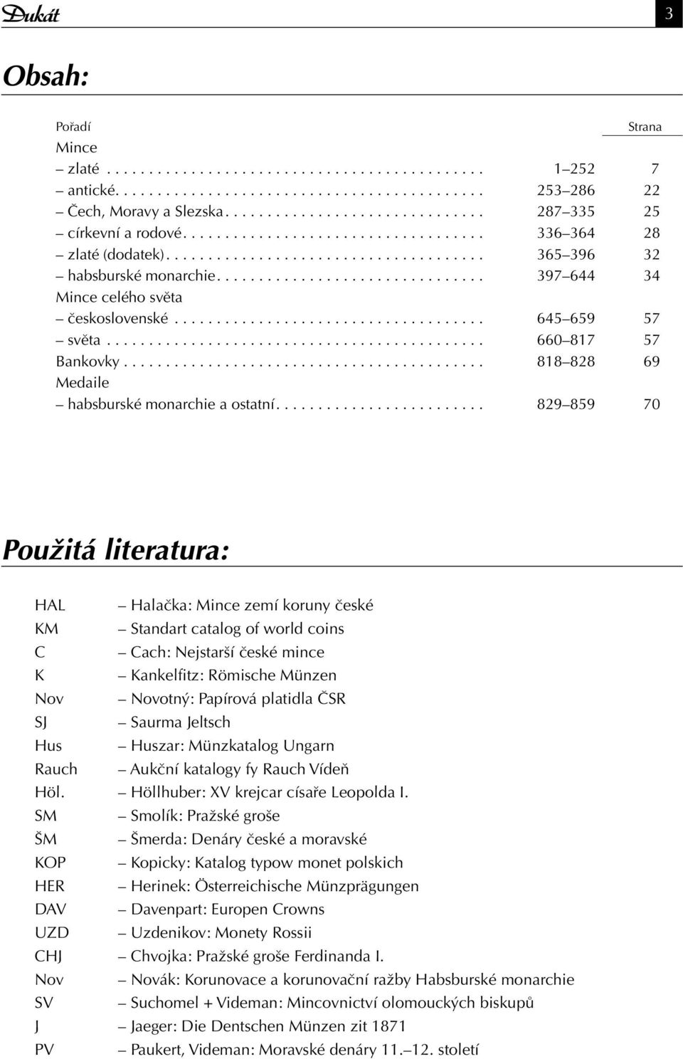 ... 829 859 70 Použitá literatura: HAL Halačka: Mince zemí koruny české KM Standart catalog of world coins C Cach: Nejstarší české mince K Kankelfitz: Römische Münzen Nov Novotný: Papírová platidla