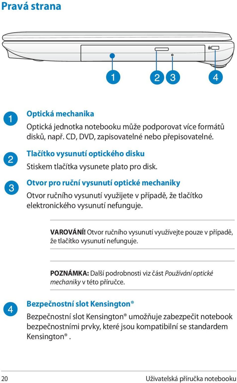 Otvor pro ruční vysunutí optické mechaniky Otvor ručního vysunutí využijete v případě, že tlačítko elektronického vysunutí nefunguje. VAROVÁNÍ!