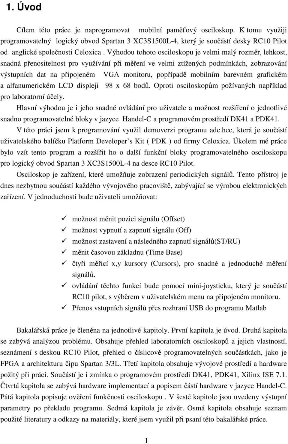 Výhodou tohoto osciloskopu je velmi malý rozměr, lehkost, snadná přenositelnost pro využívání při měření ve velmi ztížených podmínkách, zobrazování výstupních dat na připojeném VGA monitoru,