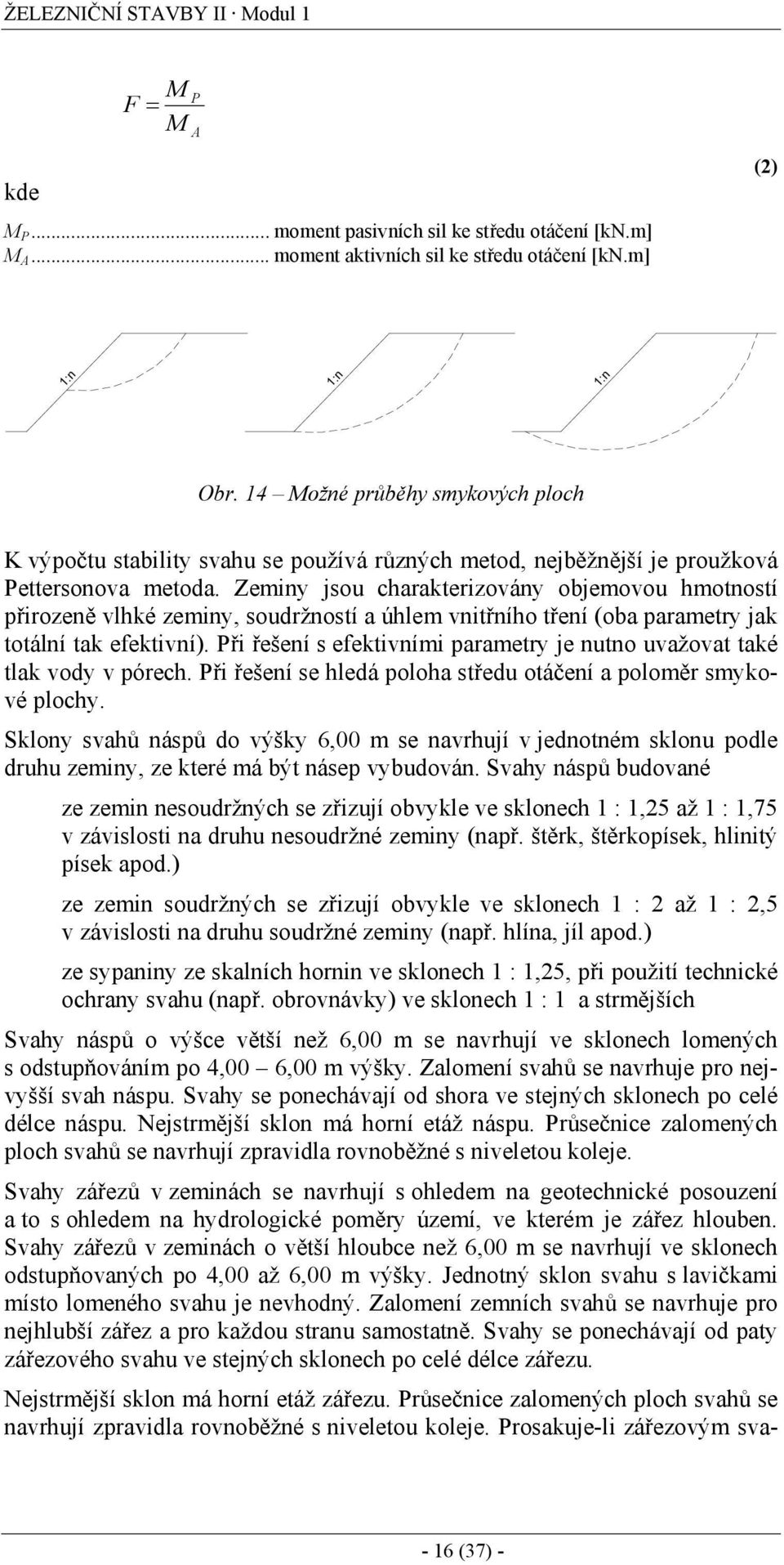 Zeminy jsou charakterizovány objemovou hmotností přirozeně vlhké zeminy, soudržností a úhlem vnitřního tření (oba parametry jak totální tak efektivní).