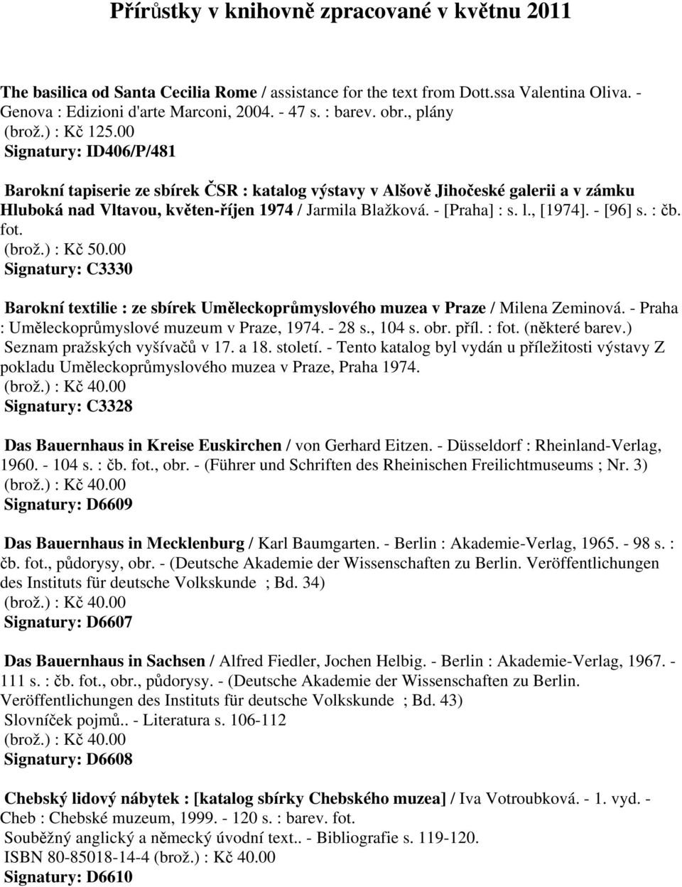 - [Praha] : s. l., [1974]. - [96] s. : čb. fot. (brož.) : Kč 50.00 Signatury: C3330 Barokní textilie : ze sbírek Uměleckoprůmyslového muzea v Praze / Milena Zeminová.