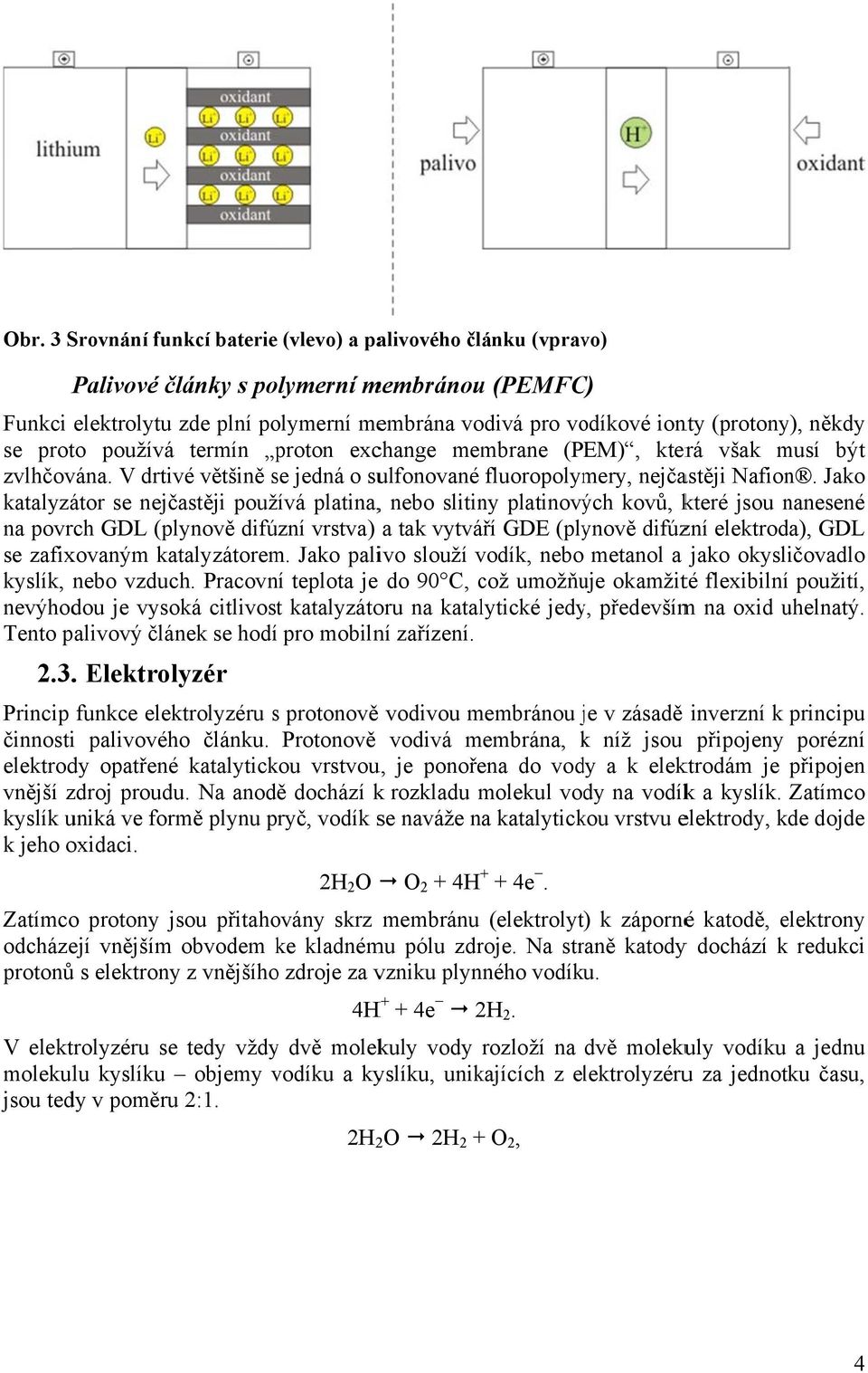 Jako katalyzátor se nejčastěji používá platina,, nebo slitiny platinových kovů, které jsou nanesené na povrch GDL (plynově difúzní vrstva) a tak vytváří GDE (plynově difúzní elektroda), GDL se