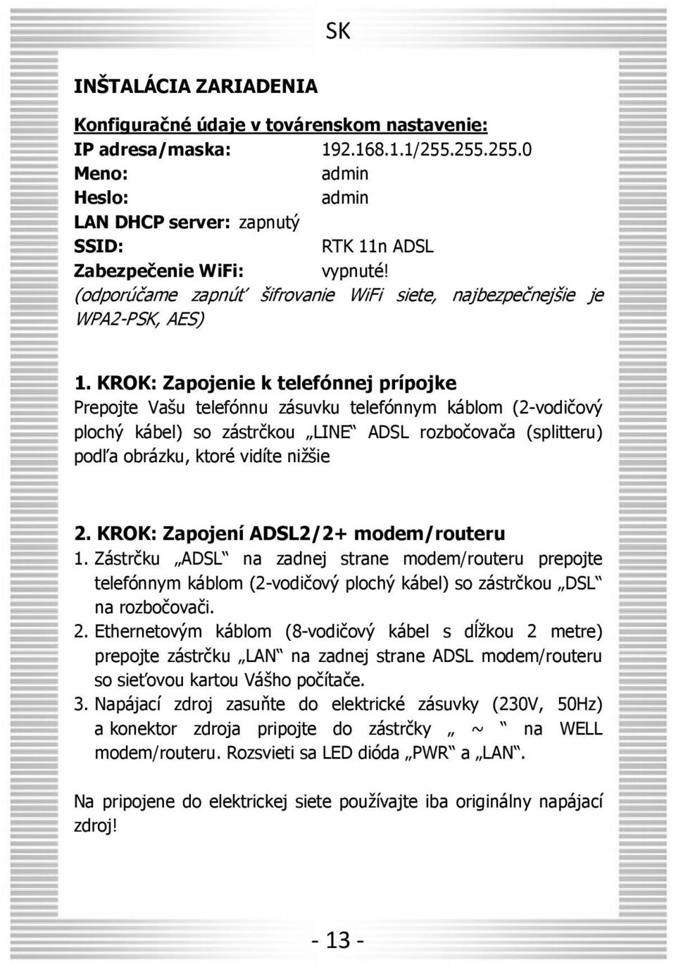 KROK: Zapojenie k telefónnej prípojke Prepojte Vašu telefónnu zásuvku telefónnym káblom (2-vodičový plochý kábel) so zástrčkou LINE ADSL rozbočovača (splitteru) podľa obrázku, ktoré vidíte nižšie 2.