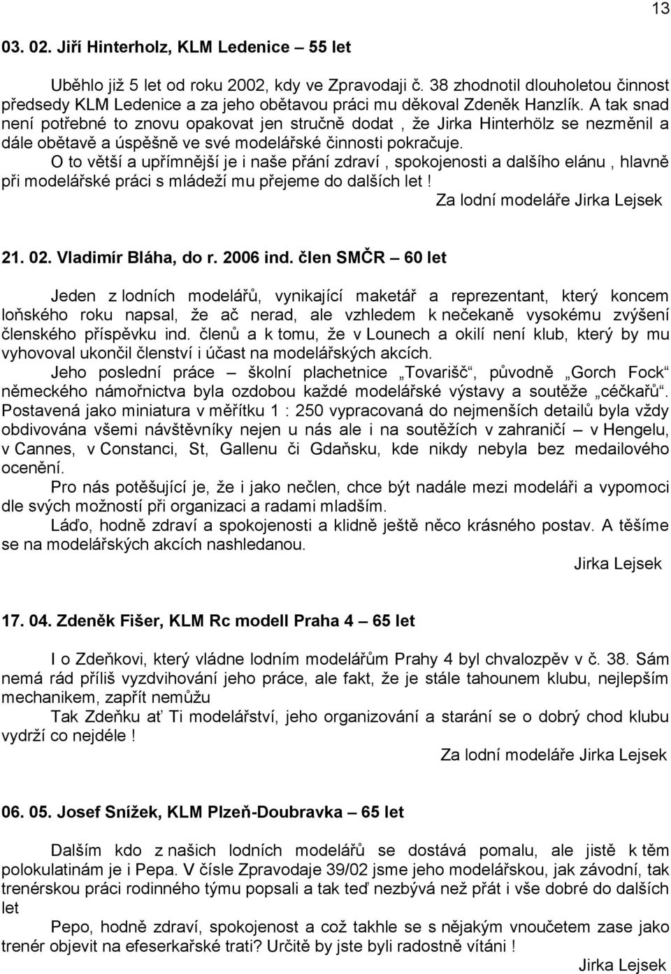 A tak snad není potřebné to znovu opakovat jen stručně dodat, ţe Jirka Hinterhölz se nezměnil a dále obětavě a úspěšně ve své modelářské činnosti pokračuje.