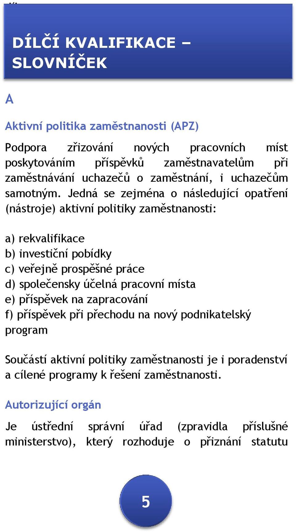 Jedná se zejména o následující opatření (nástroje) aktivní politiky zaměstnanosti: a) rekvalifikace b) investiční pobídky c) veřejně prospěšné práce d) společensky účelná