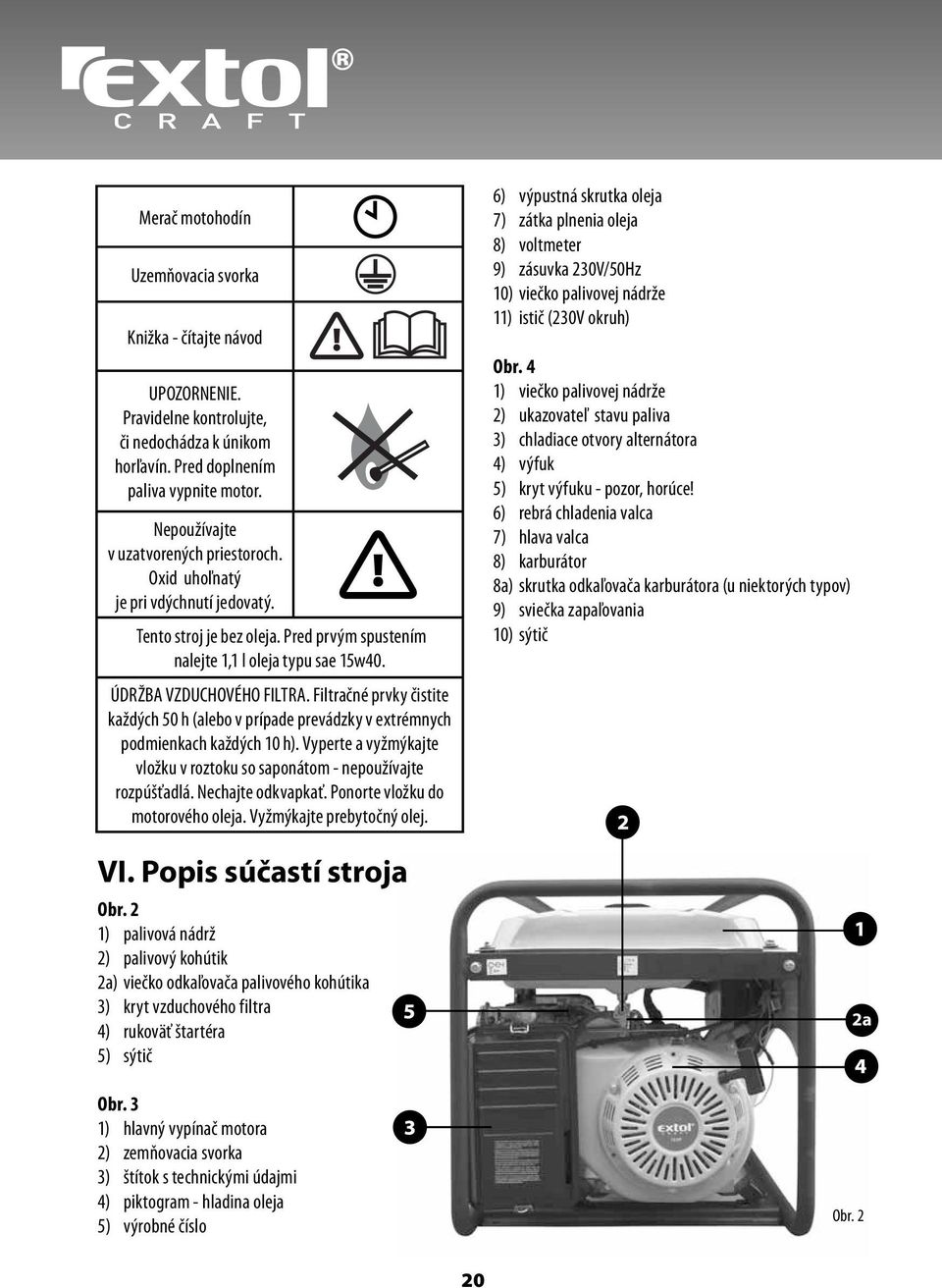 Filtračné prvky čistite každých 50 h (alebo v prípade prevádzky v extrémnych podmienkach každých 10 h). Vyperte a vyžmýkajte vložku v roztoku so saponátom - nepoužívajte rozpúšťadlá.