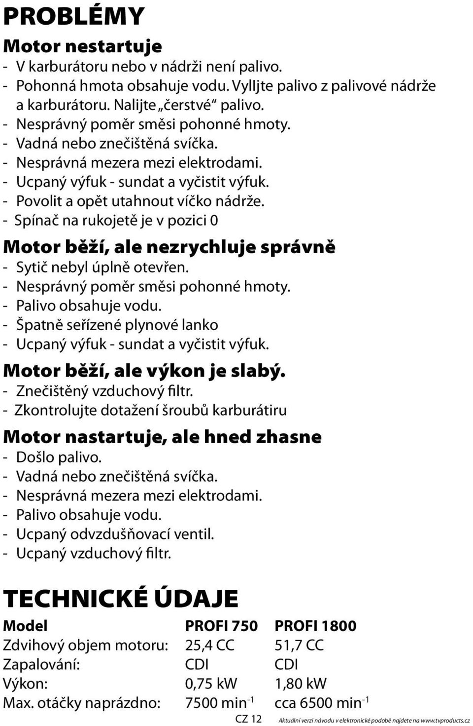 - Spínač na rukojetě je v pozici 0 Motor běží, ale nezrychluje správně - Sytič nebyl úplně otevřen. - Nesprávný poměr směsi pohonné hmoty. - Palivo obsahuje vodu.